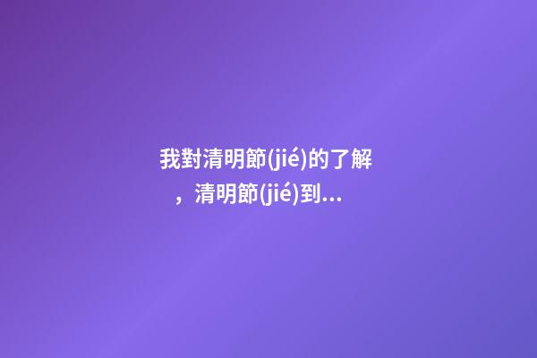 我對清明節(jié)的了解，清明節(jié)到底是一個怎樣的節(jié)日